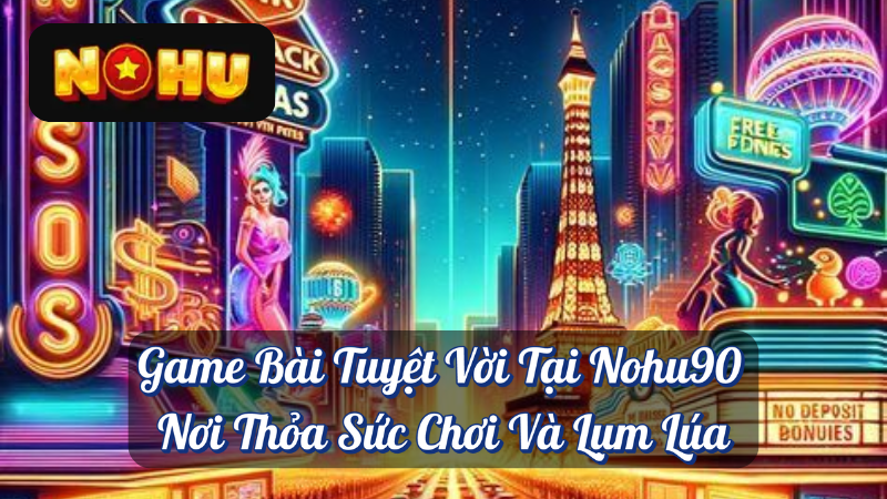 Game Bài Tuyệt Vời Tại Nohu90 - Nơi Thỏa Sức Chơi Và Lụm Lúa