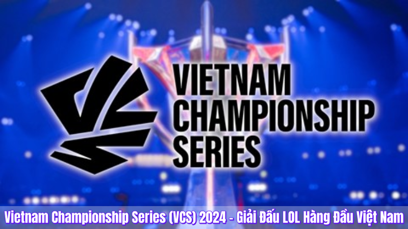 Vietnam Championship Series (VCS) 2024 – Giải Đấu LOL Hàng Đầu Việt Nam